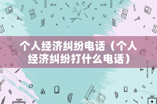 個人經濟糾紛電話（個人經濟糾紛打什么電話）