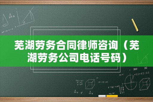 蕪湖勞務合同律師咨詢（蕪湖勞務公司電話號碼）