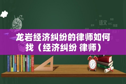 龍巖經濟糾紛的律師如何找（經濟糾紛 律師）