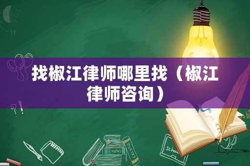 找椒江律師哪里找（椒江律師咨詢）