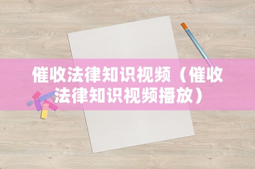 催收法律知識視頻（催收法律知識視頻播放）