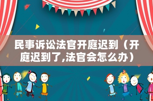 民事訴訟法官開庭遲到（開庭遲到了,法官會怎么辦）