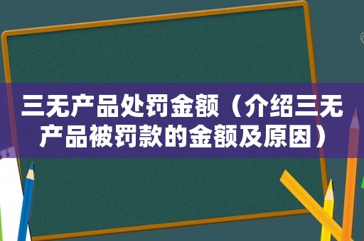 三無產品處罰金額（介紹三無產品被罰款的金額及原因）