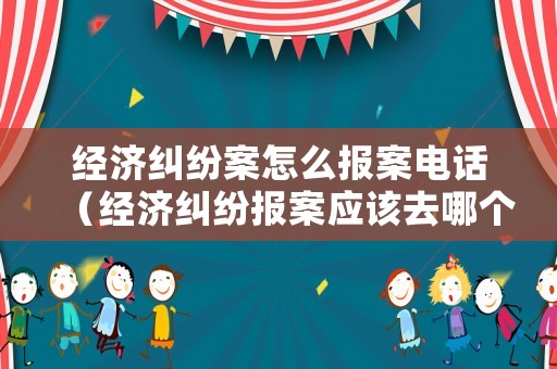 經濟糾紛案怎么報案電話（經濟糾紛報案應該去哪個公安局）
