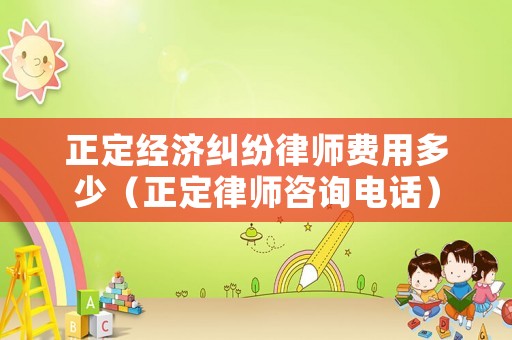 正定經濟糾紛律師費用多少（正定律師咨詢電話）