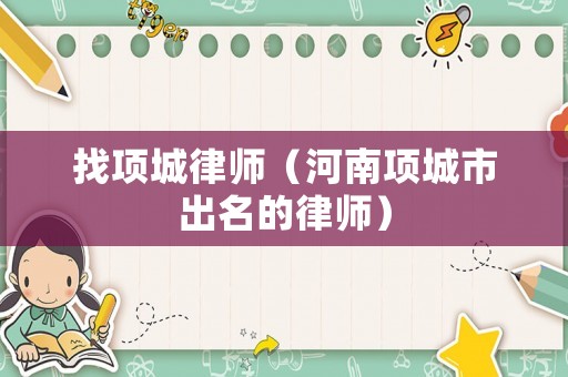 找項城律師（河南項城市出名的律師）
