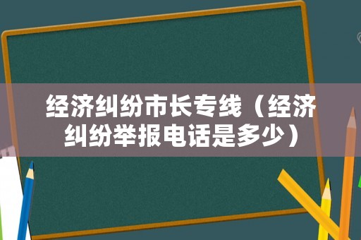 經(jīng)濟(jì)糾紛市長專線（經(jīng)濟(jì)糾紛舉報電話是多少）