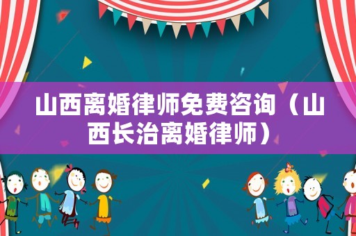 山西離婚律師免費咨詢（山西長治離婚律師）