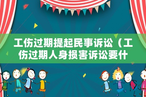 工傷過期提起民事訴訟（工傷過期人身損害訴訟要什么資料）
