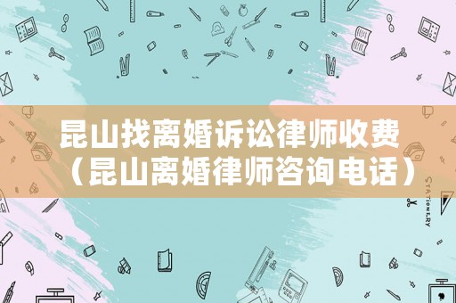 昆山找離婚訴訟律師收費（昆山離婚律師咨詢電話）