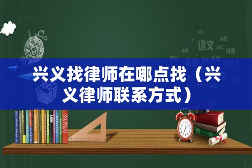 興義找律師在哪點找（興義律師聯(lián)系方式）