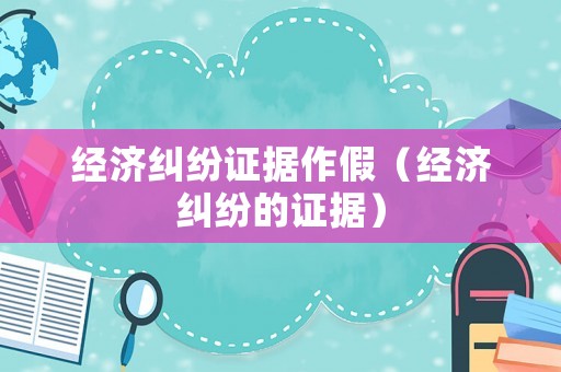 經濟糾紛證據作假（經濟糾紛的證據）