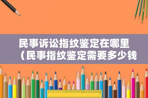 民事訴訟指紋鑒定在哪里（民事指紋鑒定需要多少錢）