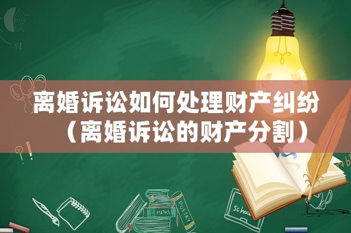 離婚訴訟如何處理財產糾紛（離婚訴訟的財產分割）