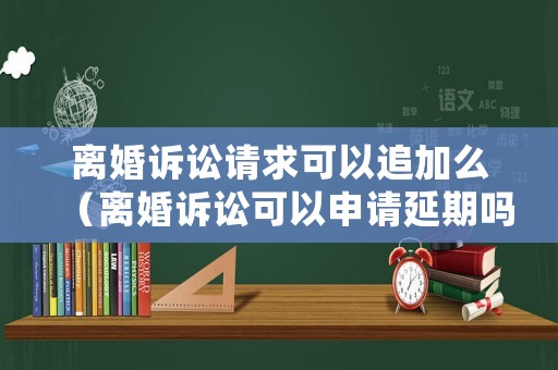 離婚訴訟請求可以追加么（離婚訴訟可以申請延期嗎）