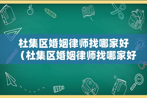 杜集區(qū)婚姻律師找哪家好（杜集區(qū)婚姻律師找哪家好些）