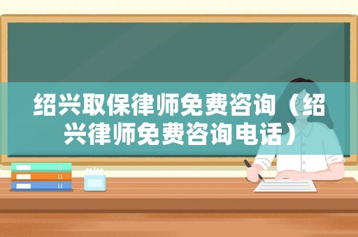 紹興取保律師免費咨詢（紹興律師免費咨詢電話）