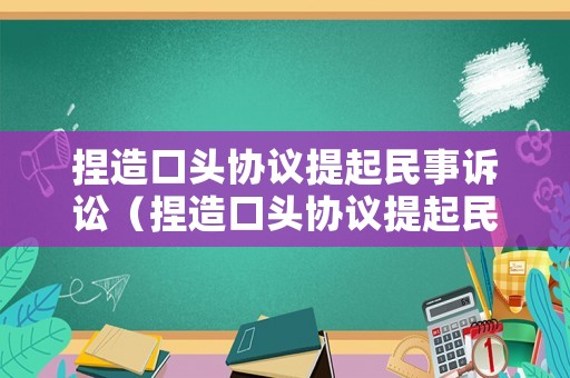捏造口頭協議提起民事訴訟（捏造口頭協議提起民事訴訟怎么寫）