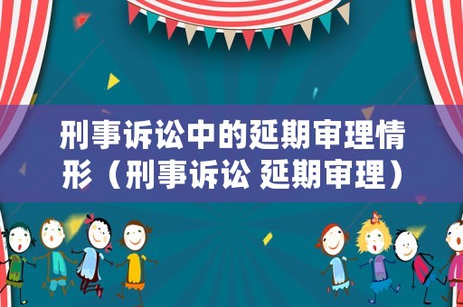 刑事訴訟中的延期審理情形（刑事訴訟 延期審理）