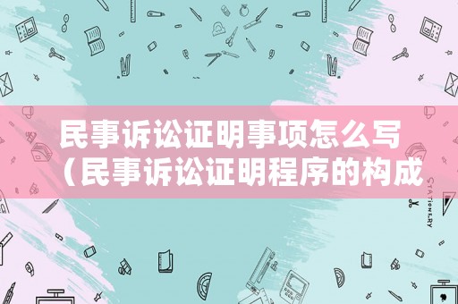 民事訴訟證明事項怎么寫（民事訴訟證明程序的構(gòu)成）