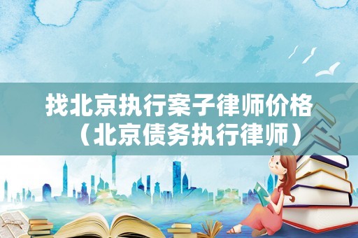 找北京執行案子律師價格（北京債務執行律師）