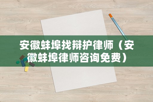 安徽蚌埠找辯護律師（安徽蚌埠律師咨詢免費）