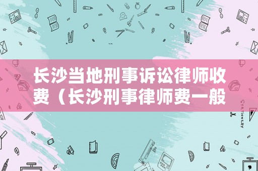 長沙當(dāng)?shù)匦淌略V訟律師收費(fèi)（長沙刑事律師費(fèi)一般是怎么收取）