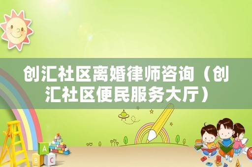 創(chuàng)匯社區(qū)離婚律師咨詢（創(chuàng)匯社區(qū)便民服務(wù)大廳）