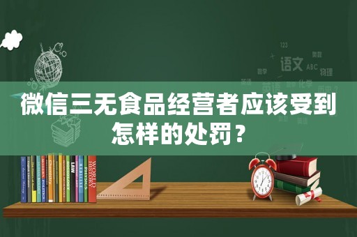 微信三無食品經營者應該受到怎樣的處罰？