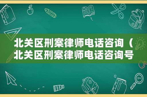 北關區刑案律師電話咨詢（北關區刑案律師電話咨詢號碼）