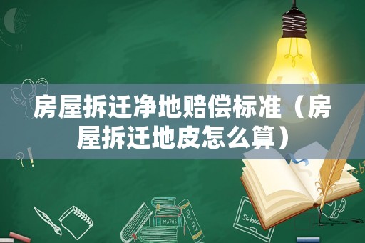 房屋拆遷凈地賠償標準（房屋拆遷地皮怎么算）
