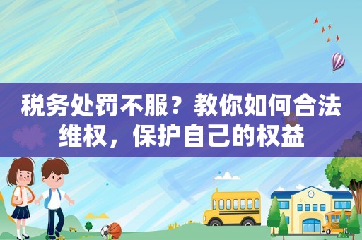 稅務處罰不服？教你如何合法維權，保護自己的權益