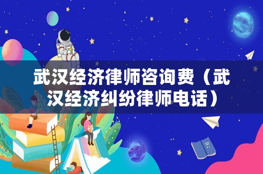 武漢經(jīng)濟律師咨詢費（武漢經(jīng)濟糾紛律師電話）