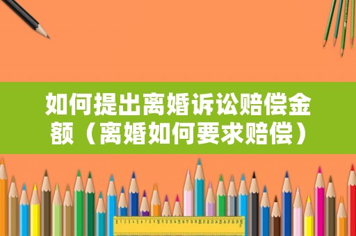 如何提出離婚訴訟賠償金額（離婚如何要求賠償）