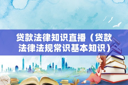 貸款法律知識直播（貸款法律法規常識基本知識）