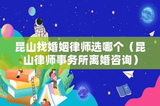 昆山找婚姻律師選哪個（昆山律師事務所離婚咨詢）
