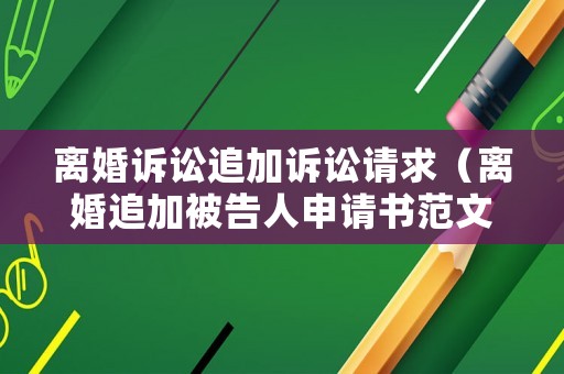 離婚訴訟追加訴訟請求（離婚追加被告人申請書范文）