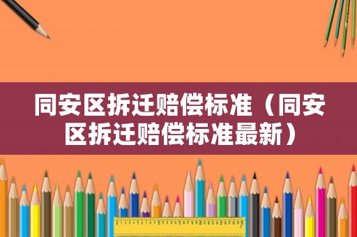 同安區(qū)拆遷賠償標準（同安區(qū)拆遷賠償標準最新）