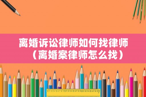 離婚訴訟律師如何找律師（離婚案律師怎么找）