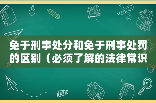 免于刑事處分和免于刑事處罰的區別（必須了解的法律常識）