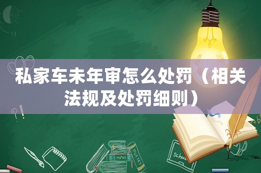 私家車未年審怎么處罰（相關(guān)法規(guī)及處罰細(xì)則）