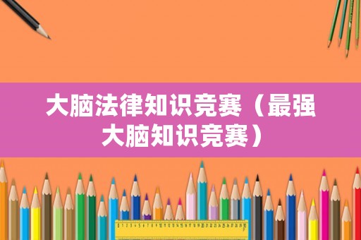 大腦法律知識競賽（最強(qiáng)大腦知識競賽）