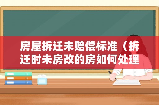 房屋拆遷未賠償標準（拆遷時未房改的房如何處理）