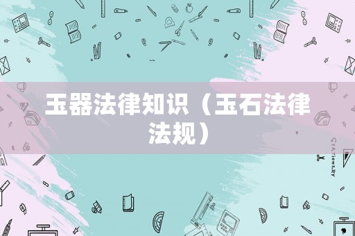玉器法律知識（玉石法律法規）