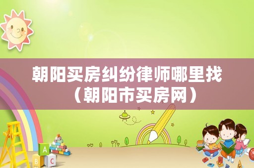 朝陽(yáng)買房糾紛律師哪里找（朝陽(yáng)市買房網(wǎng)）