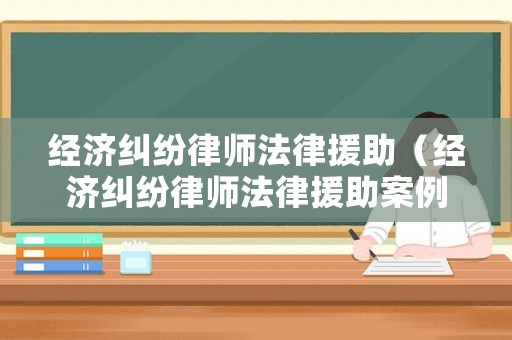 經(jīng)濟(jì)糾紛律師法律援助（經(jīng)濟(jì)糾紛律師法律援助案例）