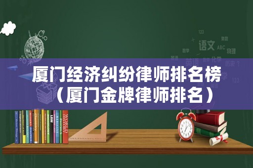 廈門經濟糾紛律師排名榜（廈門金牌律師排名）