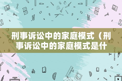 刑事訴訟中的家庭模式（刑事訴訟中的家庭模式是什么）