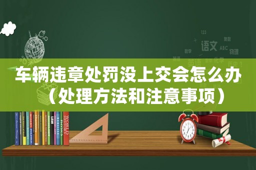 車輛違章處罰沒上交會(huì)怎么辦（處理方法和注意事項(xiàng)）