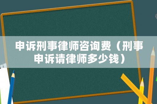 申訴刑事律師咨詢費（刑事申訴請律師多少錢）